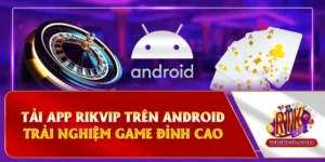 Tải App Rikvip Android - Trải Nghiệm Game Đỉnh Cao