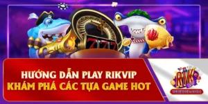 Hướng Dẫn Play Rikvip - Khám Phá Các Tựa Game Hot