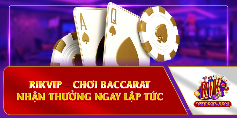 Rikvip – Chơi game bài Baccarat nhận thưởng ngay lập tức